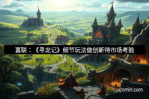 富联：《寻龙记》细节玩法做创新待市场考验