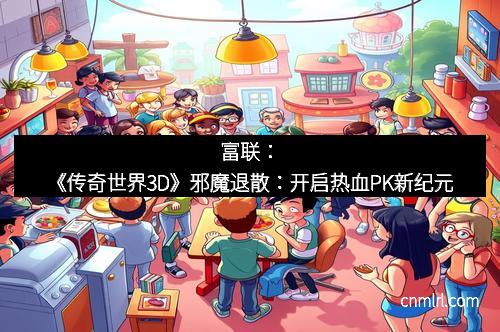富联：《传奇世界3D》邪魔退散：开启热血PK新纪元