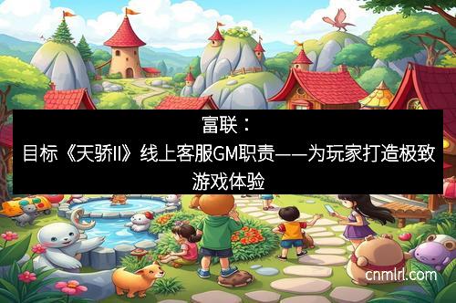 富联：目标《天骄II》线上客服GM职责——为玩家打造极致游戏体验