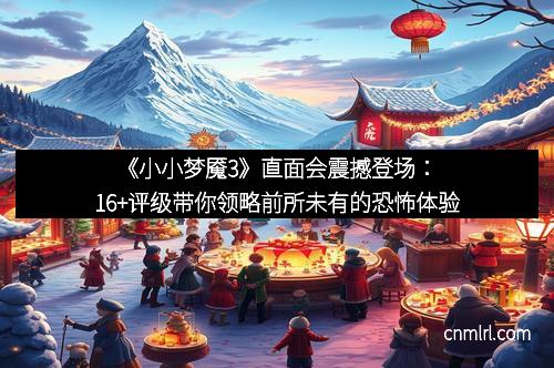 《小小梦魇3》直面会震撼登场：16+评级带你领略前所未有的恐怖体验